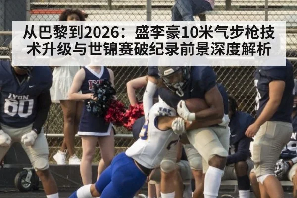 从巴黎到2026：盛李豪10米气步枪技术升级与世锦赛破纪录前景深度解析