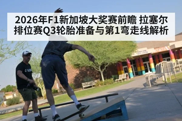 2026年F1新加坡大奖赛前瞻 拉塞尔排位赛Q3轮胎准备与第1弯走线解析