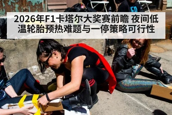 2026年F1卡塔尔大奖赛前瞻 夜间低温轮胎预热难题与一停策略可行性