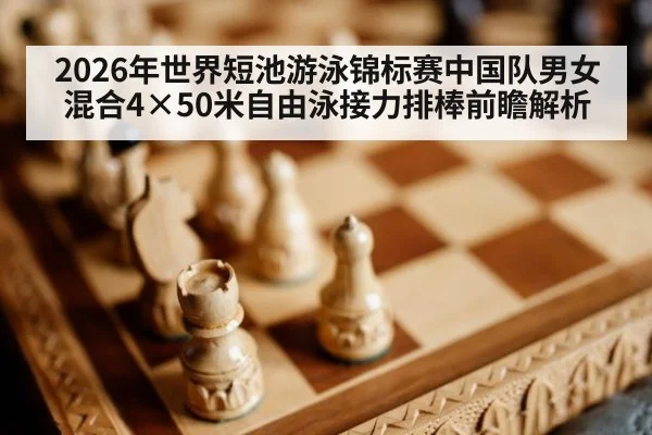 2026年世界短池游泳锦标赛中国队男女混合4×50米自由泳接力排棒前瞻解析