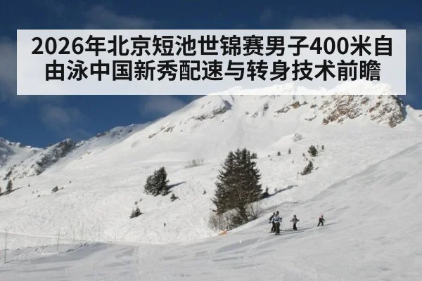 2026年北京短池世锦赛男子400米自由泳中国新秀配速与转身技术前瞻