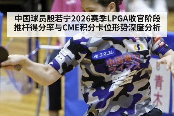 中国球员殷若宁2026赛季LPGA收官阶段推杆得分率与CME积分卡位形势深度分析