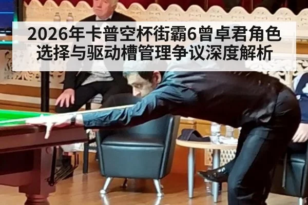 2026年卡普空杯街霸6曾卓君角色选择与驱动槽管理争议深度解析