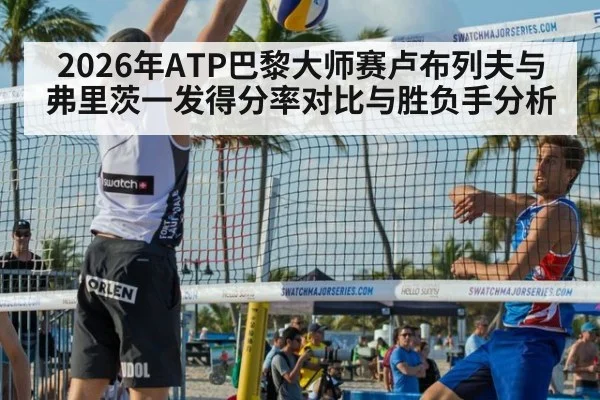 2026年ATP巴黎大师赛卢布列夫与弗里茨一发得分率对比与胜负手分析