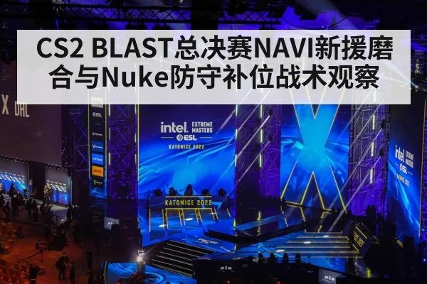 CS2 BLAST总决赛NAVI新援磨合与Nuke防守补位战术观察