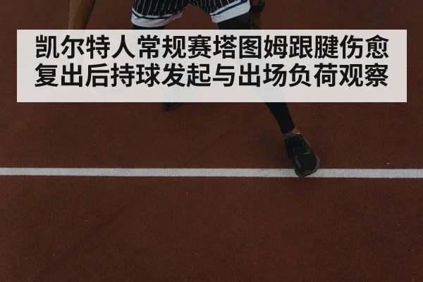 凯尔特人常规赛塔图姆跟腱伤愈复出后持球发起与出场负荷观察