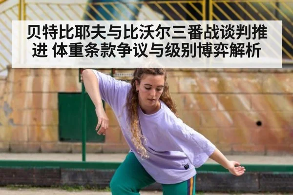 贝特比耶夫与比沃尔三番战谈判推进 体重条款争议与级别博弈解析